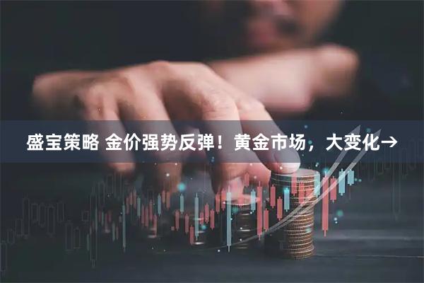 盛宝策略 金价强势反弹!黄金市场,大变化→
