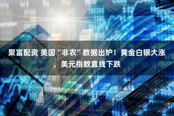 聚富配资 美国“非农”数据出炉！黄金白银大涨，美元指数直线下跌
