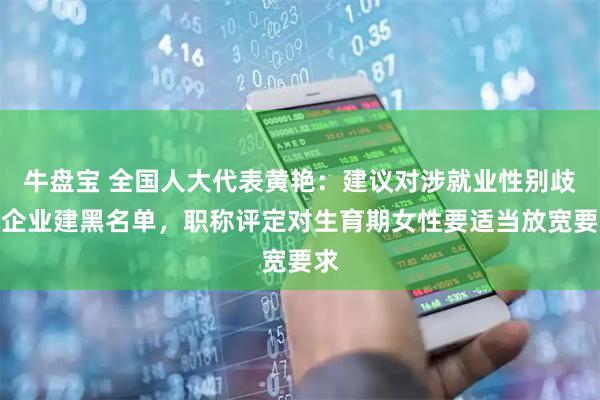 牛盘宝 全国人大代表黄艳：建议对涉就业性别歧视企业建黑名单，职称评定对生育期女性要适当放宽要求
